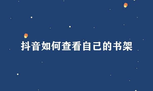 抖音如何查看自己的书架