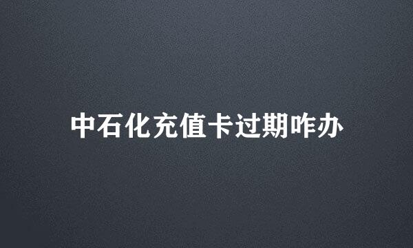 中石化充值卡过期咋办