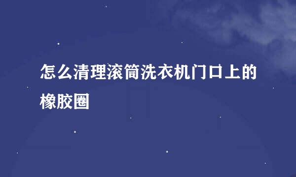 怎么清理滚筒洗衣机门口上的橡胶圈