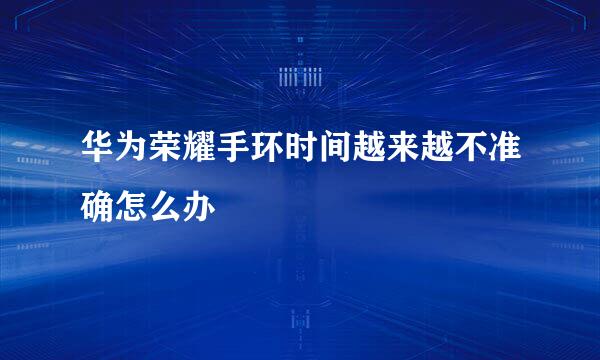 华为荣耀手环时间越来越不准确怎么办