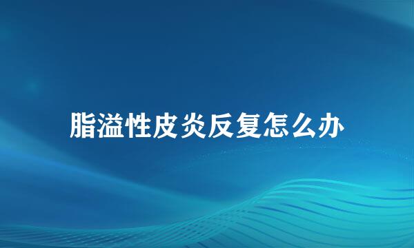 脂溢性皮炎反复怎么办
