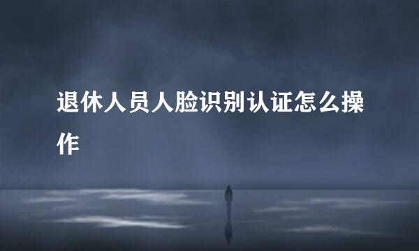 退休人员人脸识别认证怎么操作