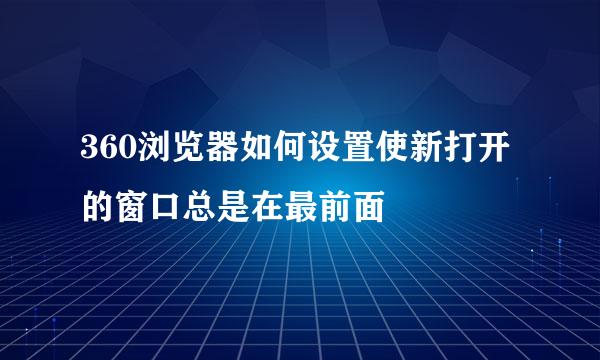 360浏览器如何设置使新打开的窗口总是在最前面