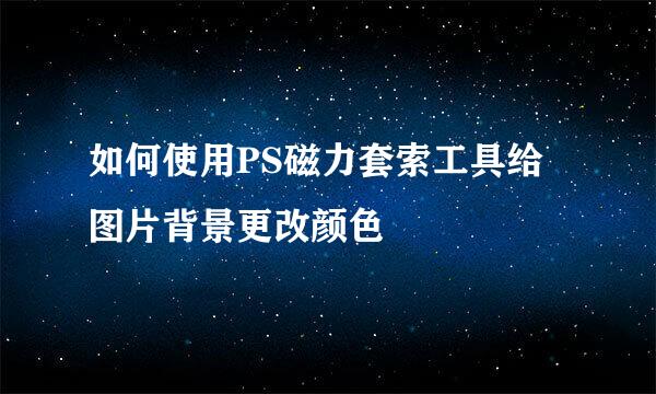 如何使用PS磁力套索工具给图片背景更改颜色