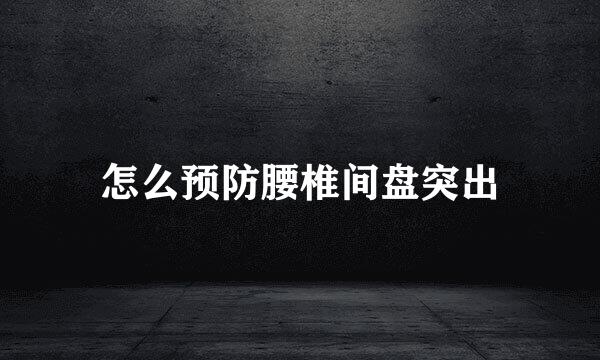 怎么预防腰椎间盘突出