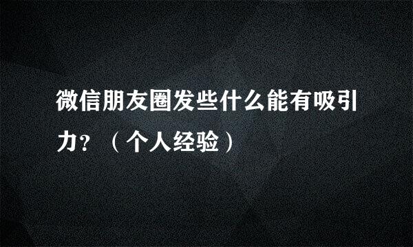 微信朋友圈发些什么能有吸引力？（个人经验）