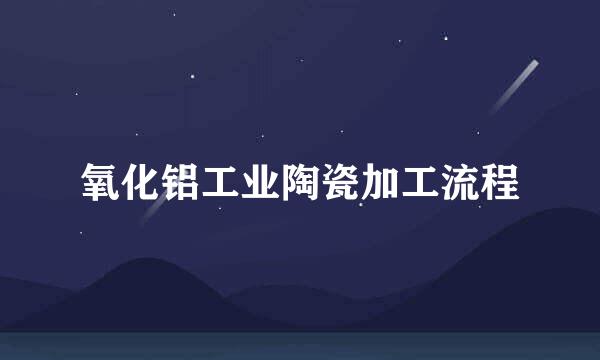 氧化铝工业陶瓷加工流程