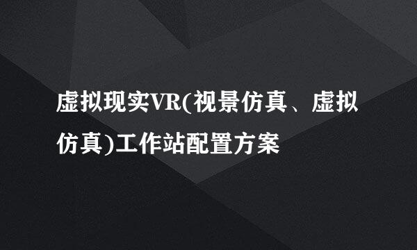 虚拟现实VR(视景仿真、虚拟仿真)工作站配置方案