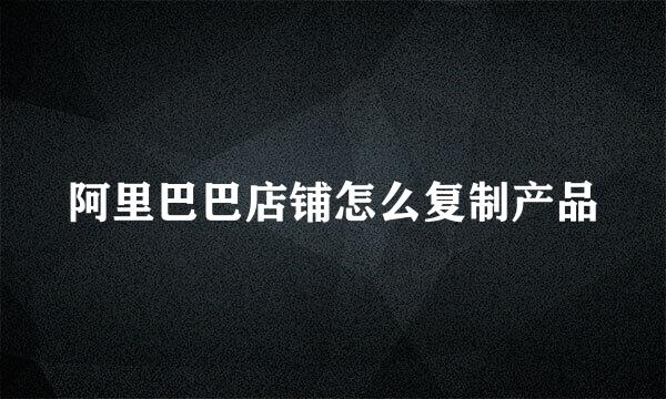 阿里巴巴店铺怎么复制产品
