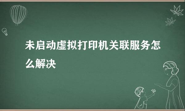 未启动虚拟打印机关联服务怎么解决