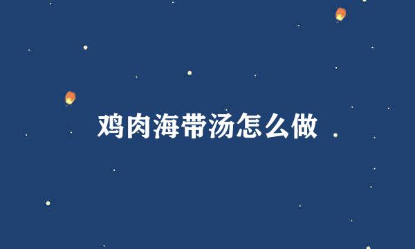 鸡肉海带汤怎么做