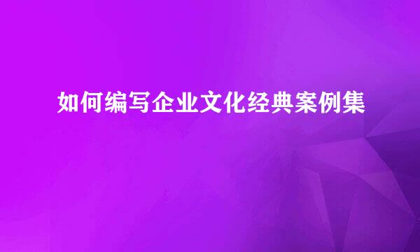 如何编写企业文化经典案例集