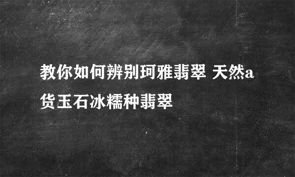 教你如何辨别珂雅翡翠 天然a货玉石冰糯种翡翠