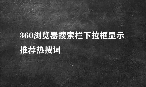 360浏览器搜索栏下拉框显示推荐热搜词