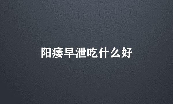 阳痿早泄吃什么好