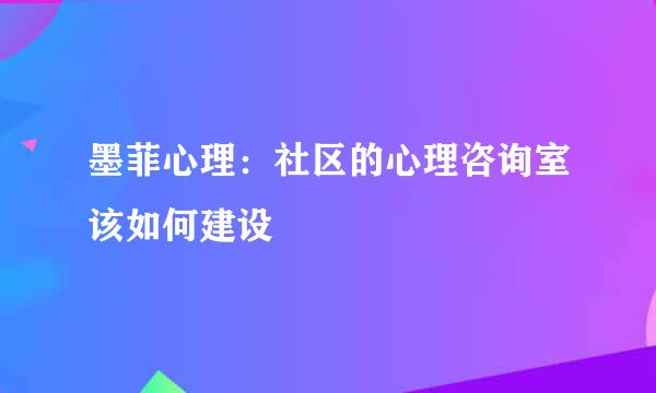 墨菲心理：社区的心理咨询室该如何建设