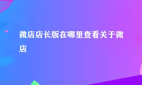 微店店长版在哪里查看关于微店