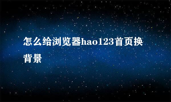 怎么给浏览器hao123首页换背景