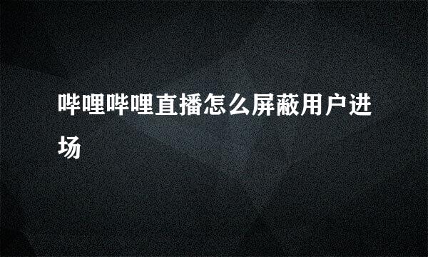 哔哩哔哩直播怎么屏蔽用户进场