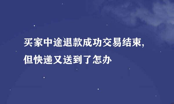买家中途退款成功交易结束,但快递又送到了怎办