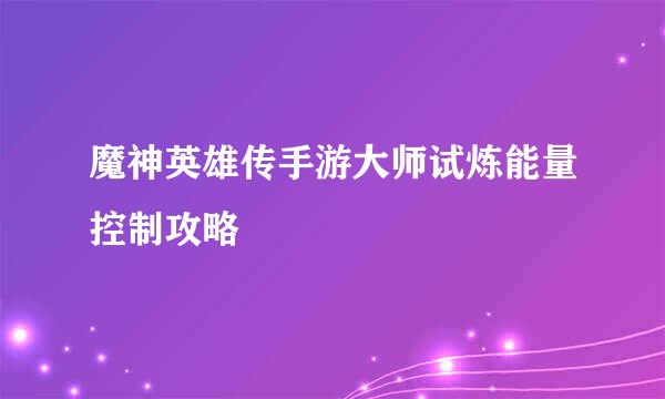 魔神英雄传手游大师试炼能量控制攻略