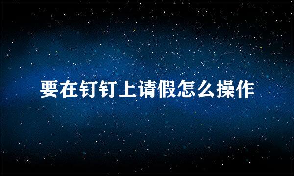 要在钉钉上请假怎么操作
