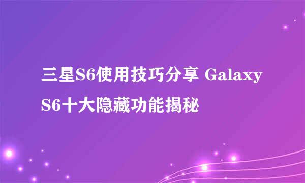 三星S6使用技巧分享 Galaxy S6十大隐藏功能揭秘