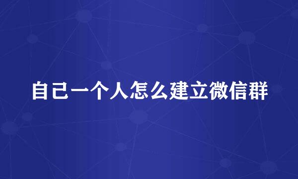 自己一个人怎么建立微信群