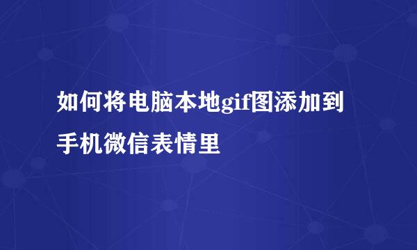 如何将电脑本地gif图添加到手机微信表情里
