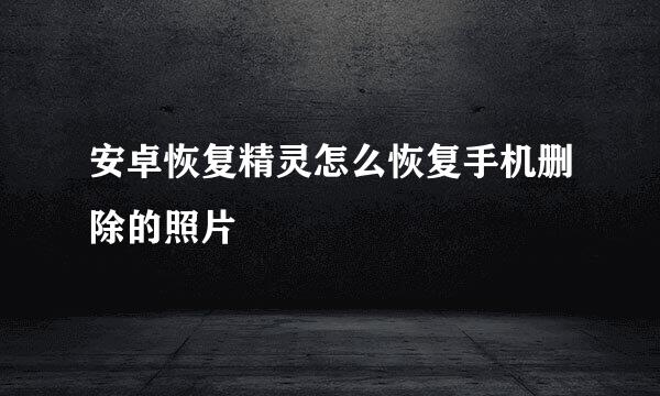 安卓恢复精灵怎么恢复手机删除的照片