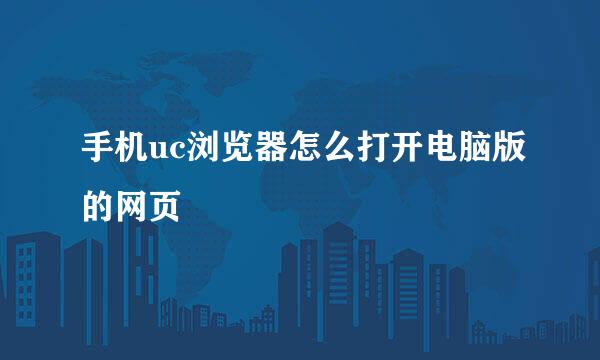 手机uc浏览器怎么打开电脑版的网页
