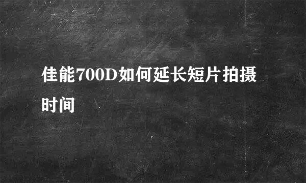 佳能700D如何延长短片拍摄时间