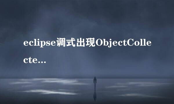 eclipse调式出现ObjectCollectedException