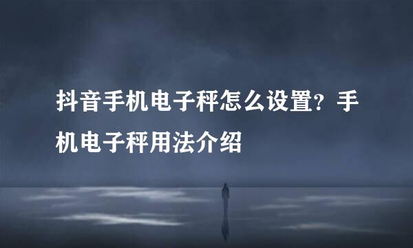 抖音手机电子秤怎么设置？手机电子秤用法介绍