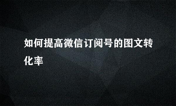 如何提高微信订阅号的图文转化率