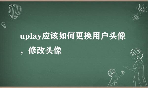 uplay应该如何更换用户头像，修改头像