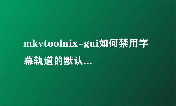 mkvtoolnix-gui如何禁用字幕轨道的默认轨道标记
