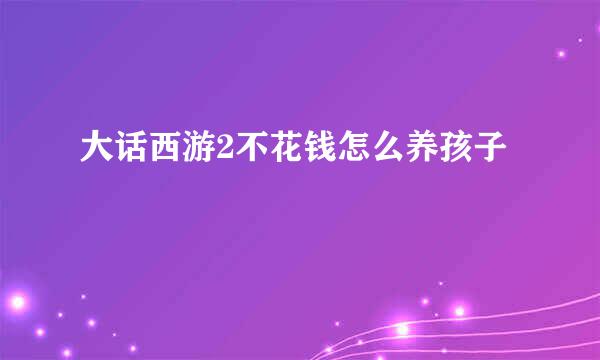 大话西游2不花钱怎么养孩子