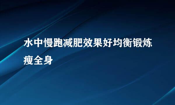 水中慢跑减肥效果好均衡锻炼瘦全身