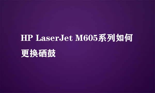 HP LaserJet M605系列如何更换硒鼓