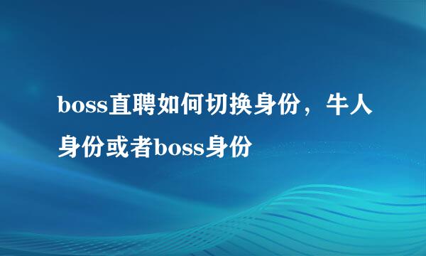 boss直聘如何切换身份，牛人身份或者boss身份