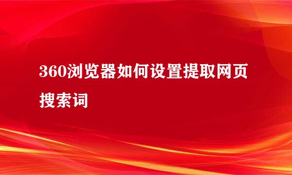 360浏览器如何设置提取网页搜索词