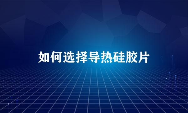 如何选择导热硅胶片