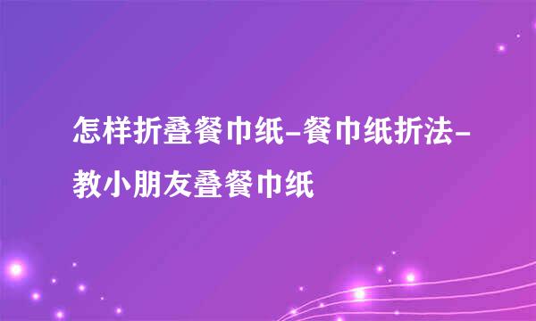 怎样折叠餐巾纸-餐巾纸折法-教小朋友叠餐巾纸