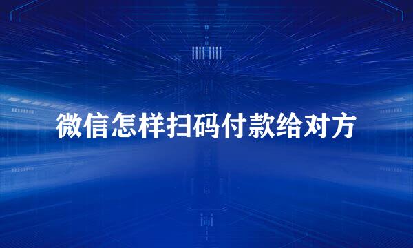 微信怎样扫码付款给对方