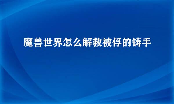 魔兽世界怎么解救被俘的铸手