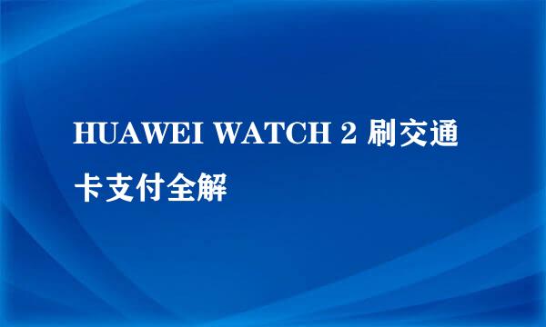 HUAWEI WATCH 2 刷交通卡支付全解
