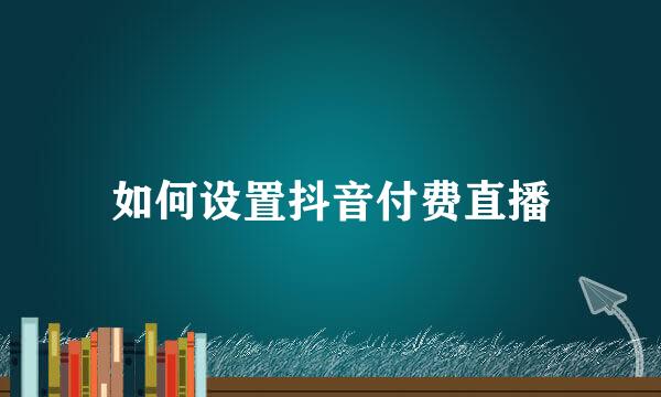 如何设置抖音付费直播