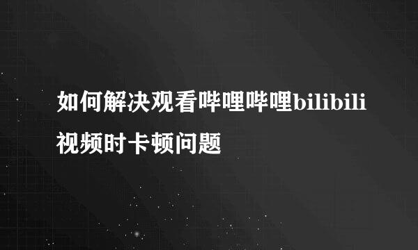 如何解决观看哔哩哔哩bilibili视频时卡顿问题
