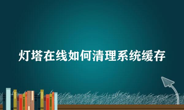 灯塔在线如何清理系统缓存